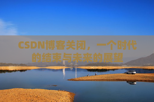 CSDN博客关闭，一个时代的结束与未来的展望
